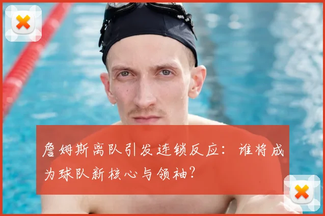 詹姆斯离队引发连锁反应：谁将成为球队新核心与领袖？