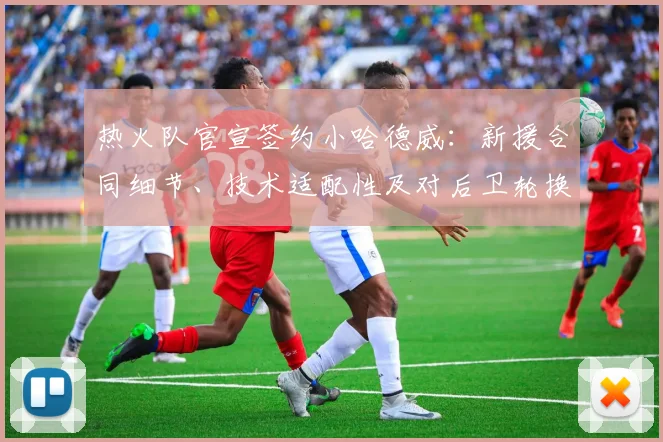 热火队官宣签约小哈德威：新援合同细节、技术适配性及对后卫轮换的深度解析