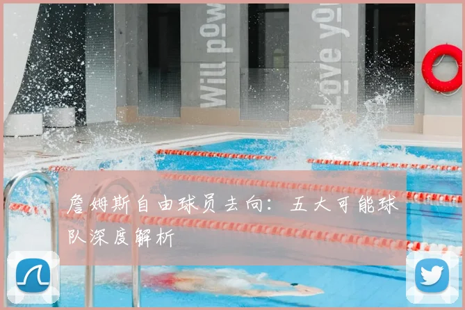 詹姆斯自由球员去向:五大可能球队深度解析