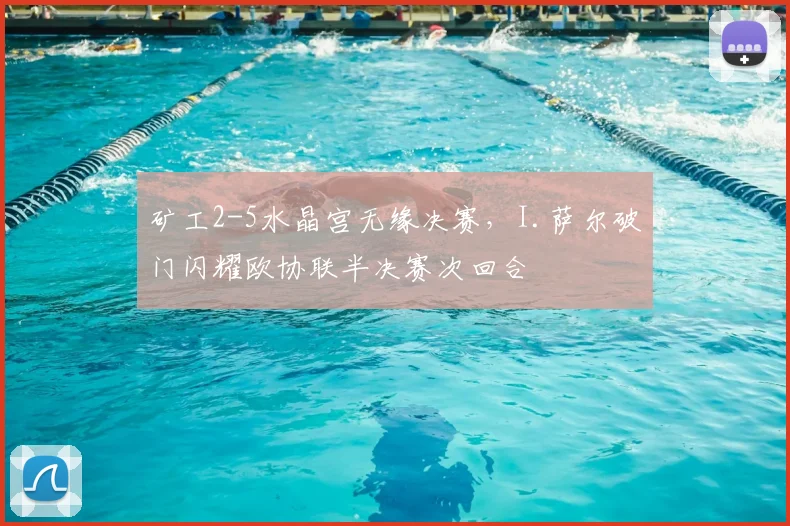 矿工2-5水晶宫无缘决赛，I.萨尔破门闪耀欧协联半决赛次回合