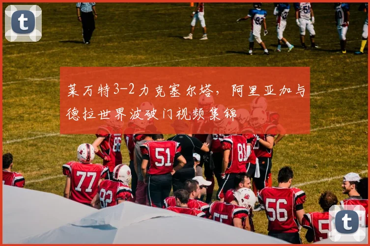 莱万特3-2力克塞尔塔，阿里亚加与德拉世界波破门视频集锦