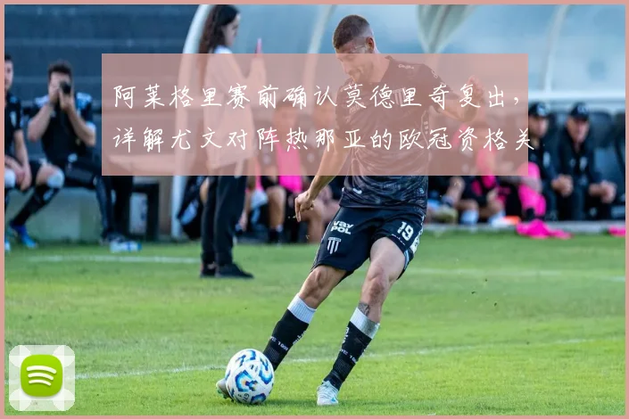 阿莱格里赛前确认莫德里奇复出，详解尤文对阵热那亚的欧冠资格关键性