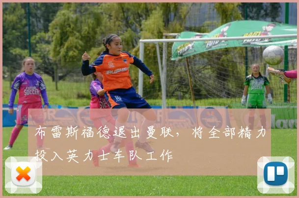 布雷斯福德退出曼联,将全部精力投入英力士车队工作