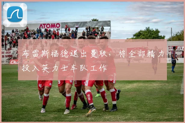 布雷斯福德退出曼联，将全部精力投入英力士车队工作