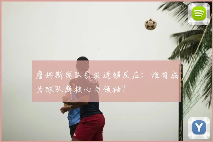 詹姆斯离队引发连锁反应:谁将成为球队新核心与领袖?